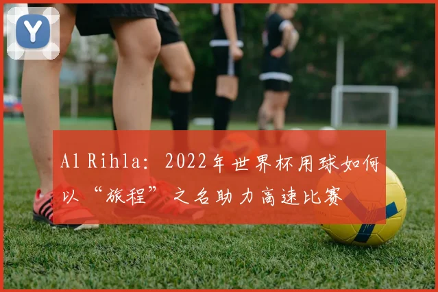 Al Rihla:2022年世界杯用球如何以“旅程”之名助力高速比赛