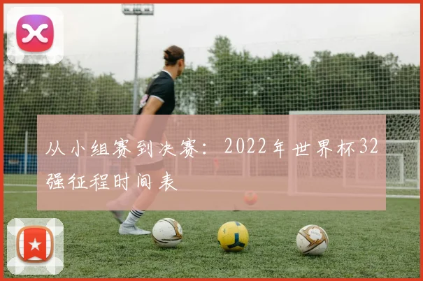 从小组赛到决赛:2022年世界杯32强征程时间表