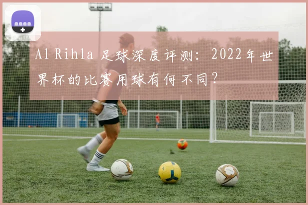 Al Rihla 足球深度评测：2022年世界杯的比赛用球有何不同？