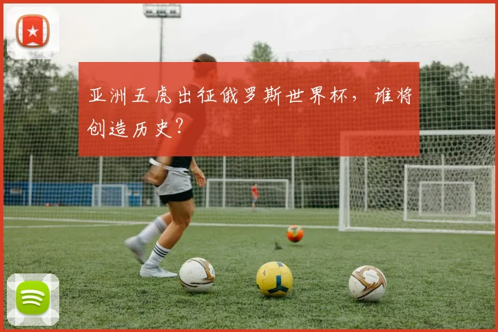 亚洲五虎出征俄罗斯世界杯，谁将创造历史？