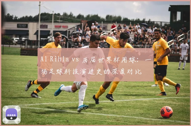 Al Rihla vs 历届世界杯用球：一场足球科技演进史的深度对比