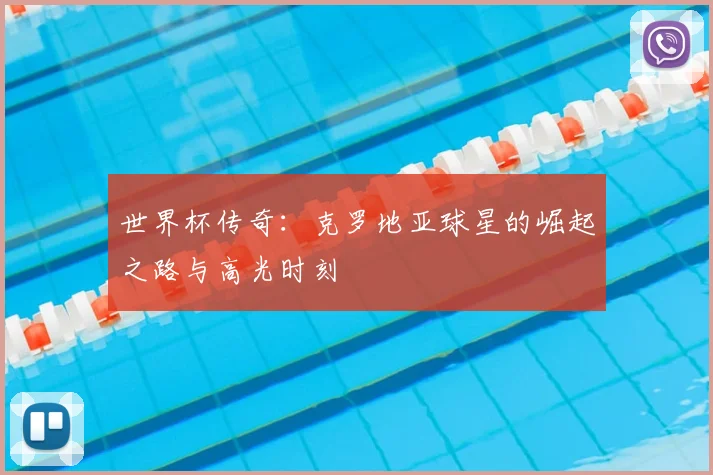 世界杯传奇：克罗地亚球星的崛起之路与高光时刻